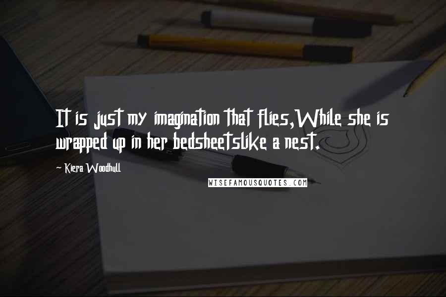 Kiera Woodhull quotes: It is just my imagination that flies,While she is wrapped up in her bedsheetslike a nest.