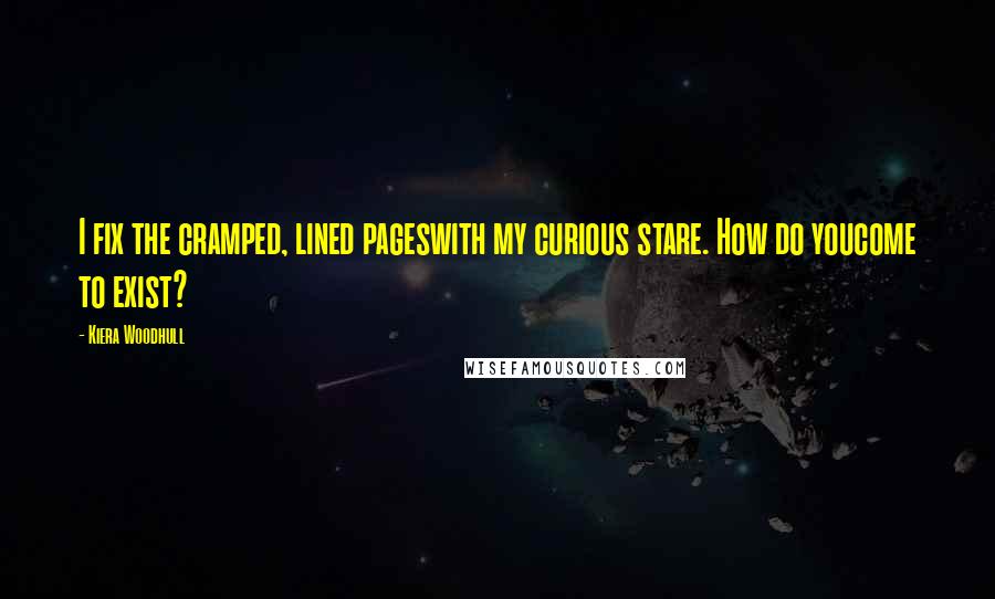 Kiera Woodhull quotes: I fix the cramped, lined pageswith my curious stare. How do youcome to exist?