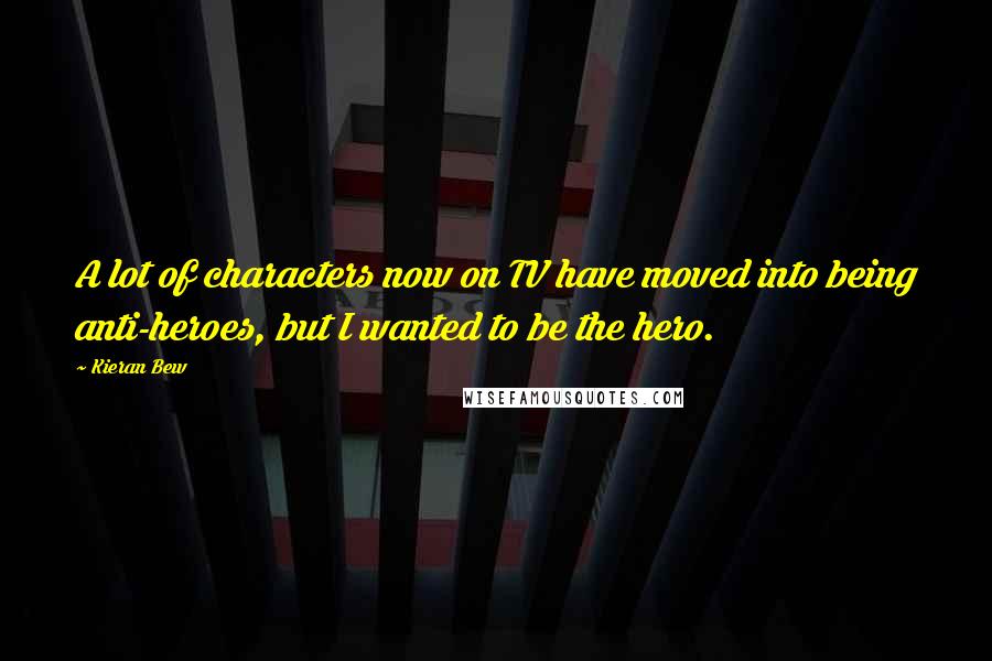 Kieran Bew quotes: A lot of characters now on TV have moved into being anti-heroes, but I wanted to be the hero.