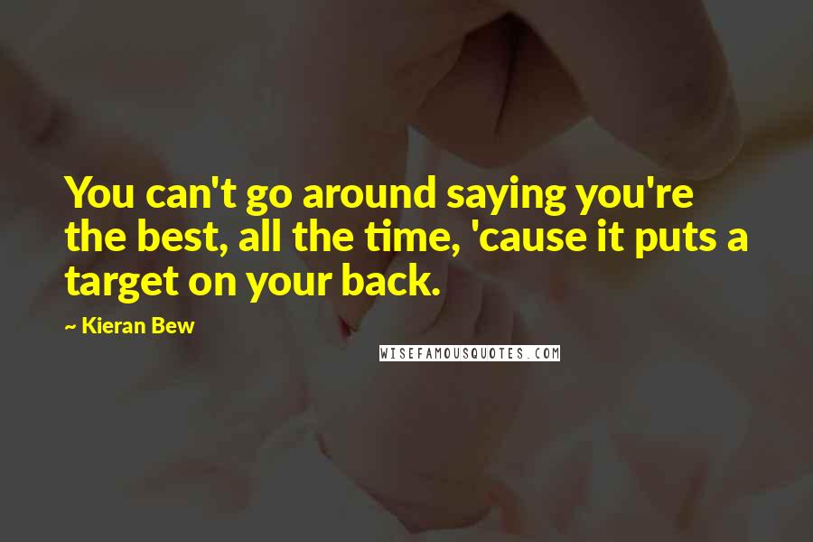 Kieran Bew quotes: You can't go around saying you're the best, all the time, 'cause it puts a target on your back.