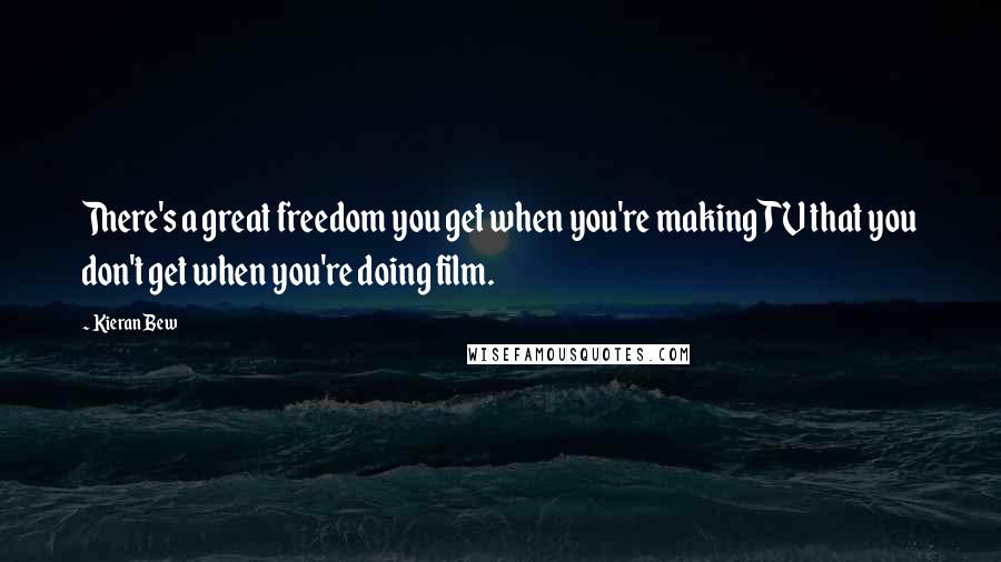 Kieran Bew quotes: There's a great freedom you get when you're making TV that you don't get when you're doing film.