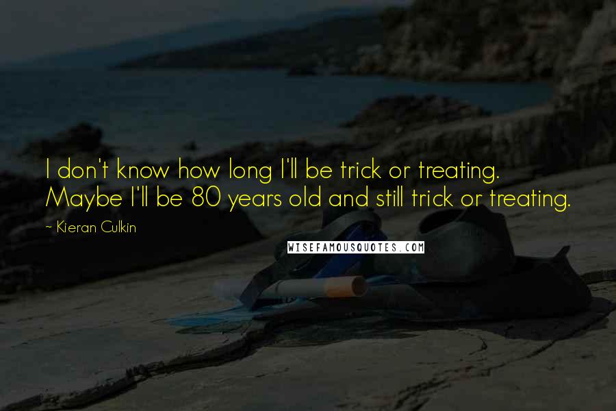 Kieran Culkin quotes: I don't know how long I'll be trick or treating. Maybe I'll be 80 years old and still trick or treating.