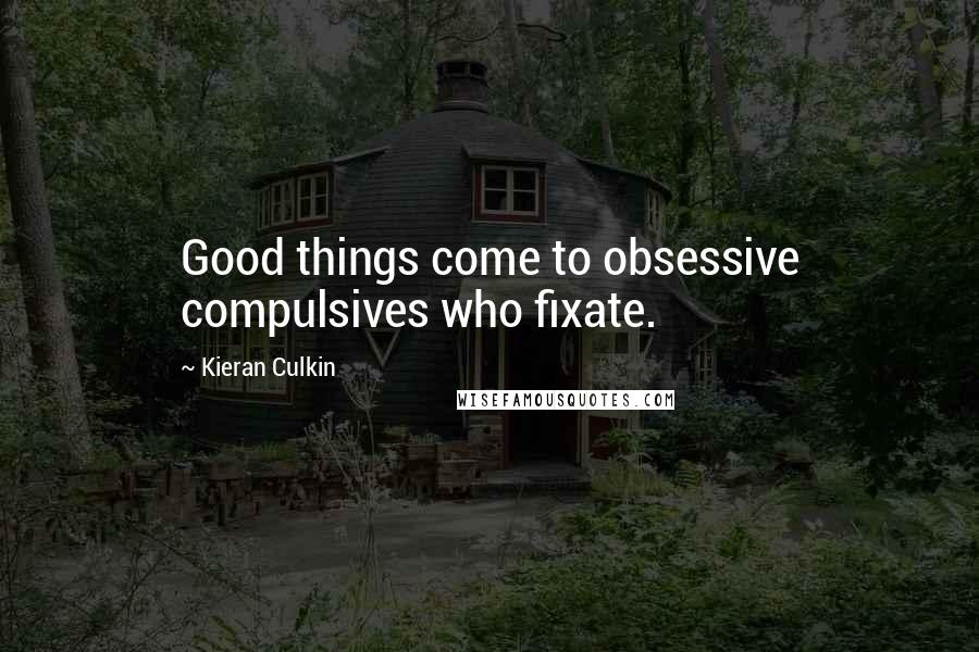 Kieran Culkin quotes: Good things come to obsessive compulsives who fixate.