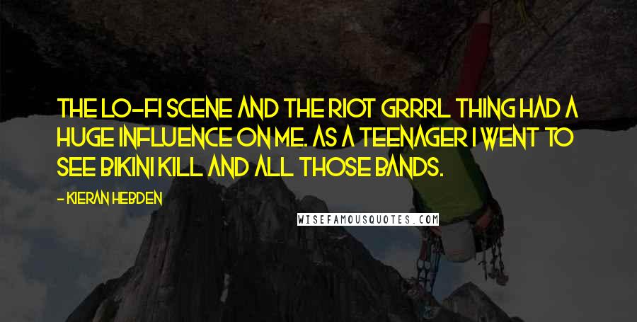 Kieran Hebden quotes: The lo-fi scene and the riot grrrl thing had a huge influence on me. As a teenager I went to see Bikini Kill and all those bands.