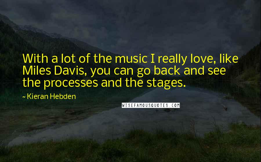 Kieran Hebden quotes: With a lot of the music I really love, like Miles Davis, you can go back and see the processes and the stages.