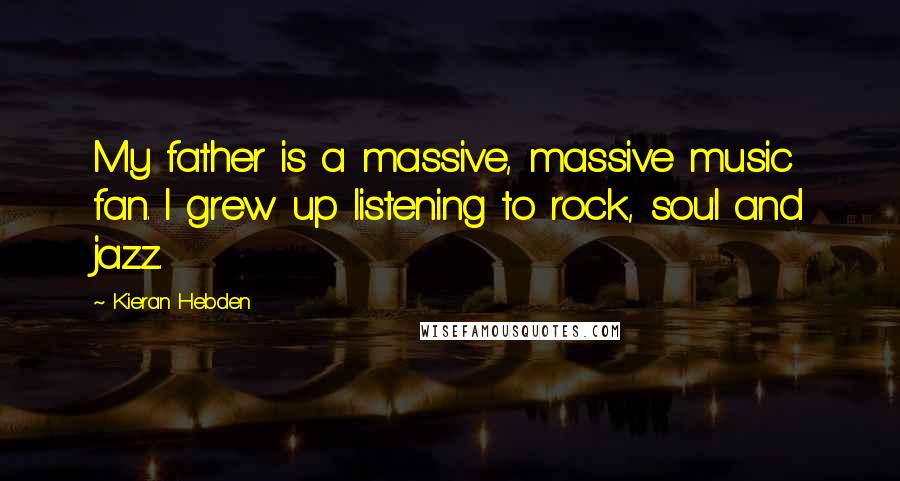 Kieran Hebden quotes: My father is a massive, massive music fan. I grew up listening to rock, soul and jazz.