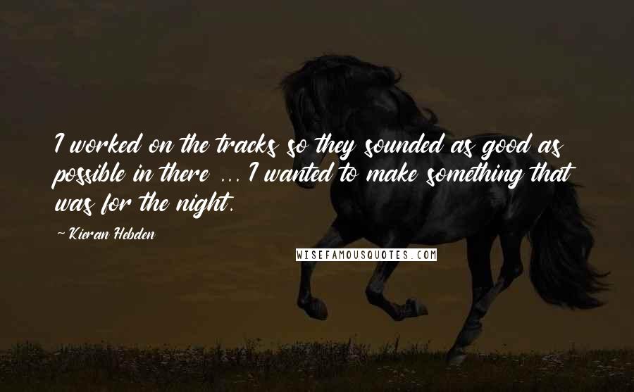 Kieran Hebden quotes: I worked on the tracks so they sounded as good as possible in there ... I wanted to make something that was for the night.