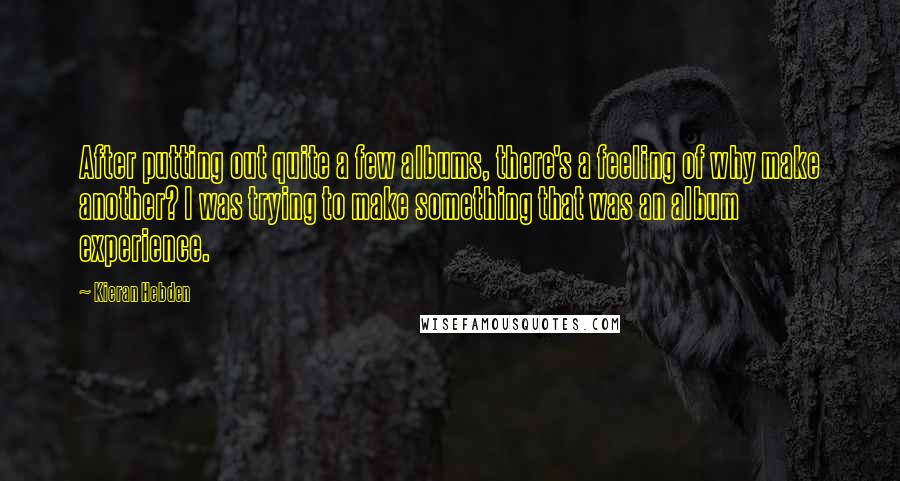 Kieran Hebden quotes: After putting out quite a few albums, there's a feeling of why make another? I was trying to make something that was an album experience.