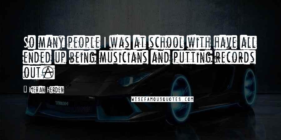 Kieran Hebden quotes: So many people I was at school with have all ended up being musicians and putting records out.