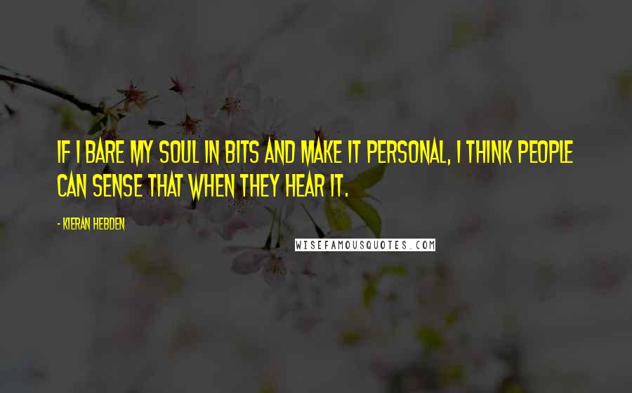 Kieran Hebden quotes: If I bare my soul in bits and make it personal, I think people can sense that when they hear it.