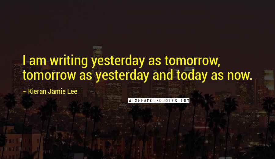 Kieran Jamie Lee quotes: I am writing yesterday as tomorrow, tomorrow as yesterday and today as now.