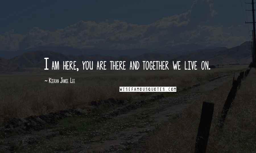 Kieran Jamie Lee quotes: I am here, you are there and together we live on.