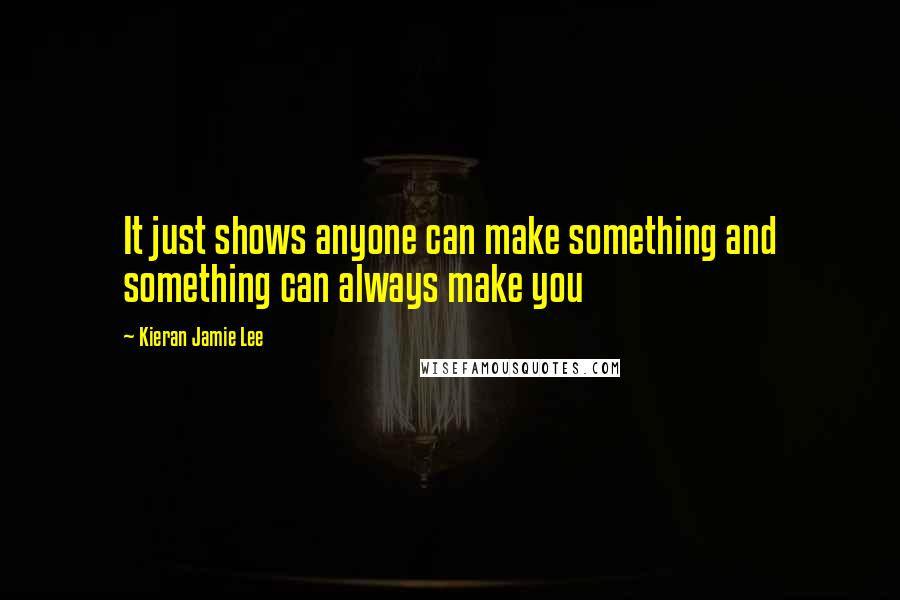 Kieran Jamie Lee quotes: It just shows anyone can make something and something can always make you