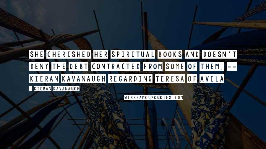 Kieran Kavanaugh quotes: She cherished her spiritual books and doesn't deny the debt contracted from some of them. -- Kieran Kavanaugh regarding Teresa of Avila
