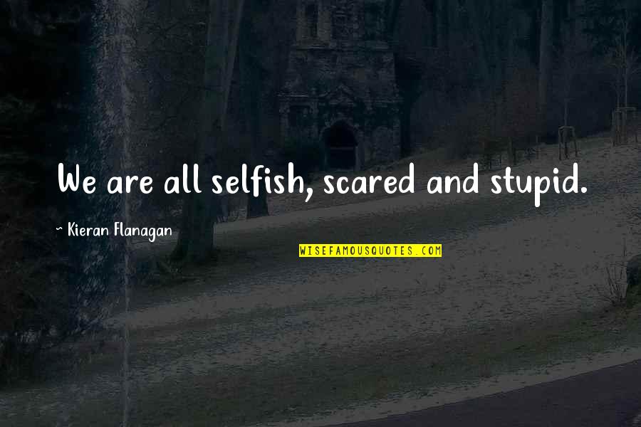 Kieran Quotes By Kieran Flanagan: We are all selfish, scared and stupid.