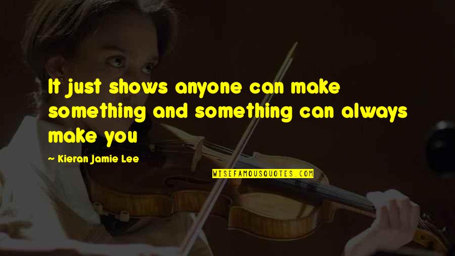 Kieran Quotes By Kieran Jamie Lee: It just shows anyone can make something and Kieran Quotes By Kieran Jamie Lee: It just shows anyone can make something and