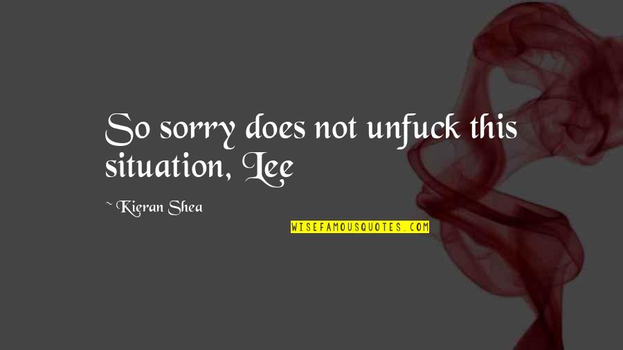Kieran Quotes By Kieran Shea: So sorry does not unfuck this situation, Lee Kieran Quotes By Kieran Shea: So sorry does not unfuck this situation, Lee