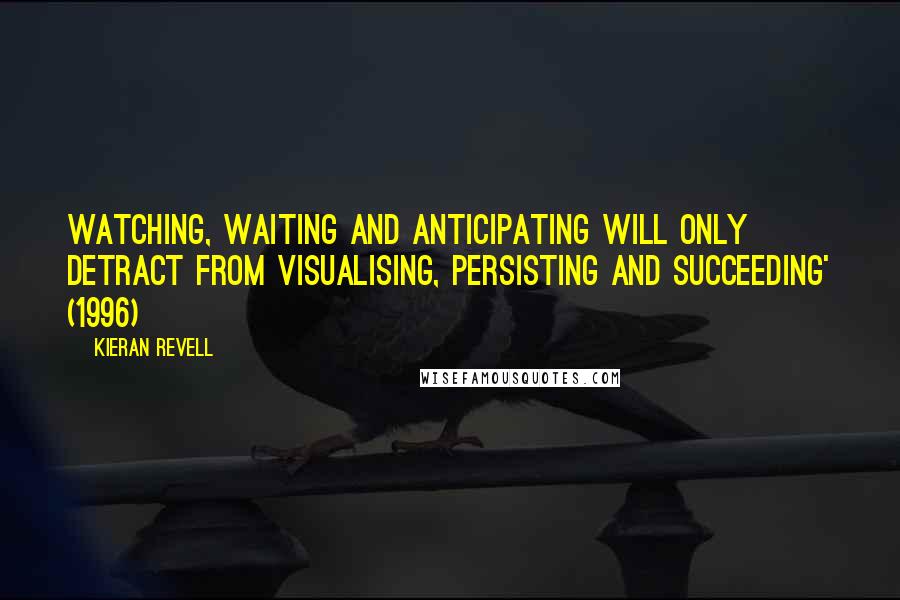 Kieran Revell quotes: Watching, waiting and anticipating will only detract from visualising, persisting and succeeding' (1996)