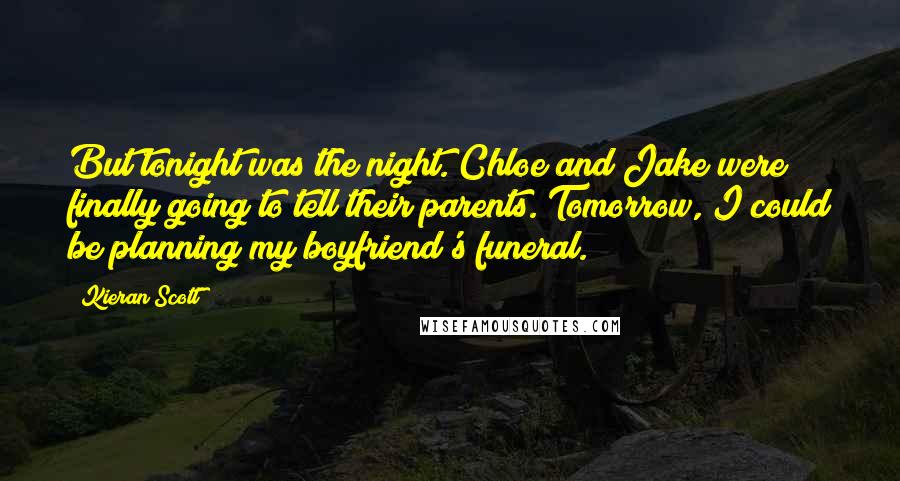 Kieran Scott quotes: But tonight was the night. Chloe and Jake were finally going to tell their parents. Tomorrow, I could be planning my boyfriend's funeral.