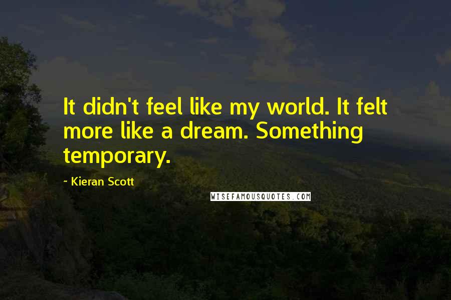 Kieran Scott quotes: It didn't feel like my world. It felt more like a dream. Something temporary.
