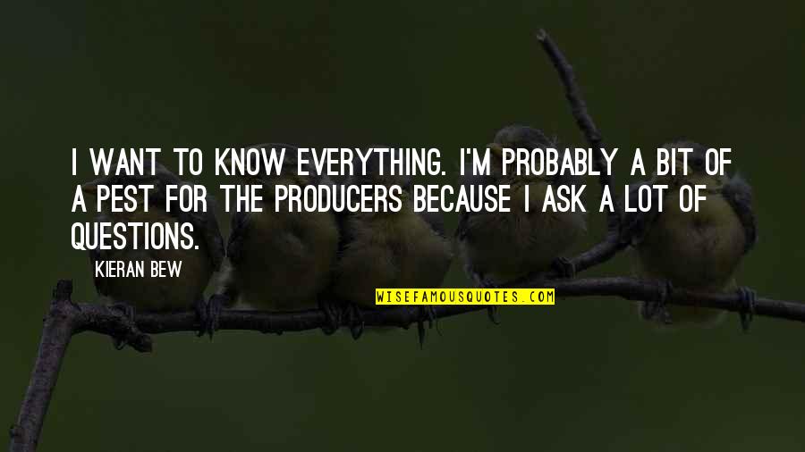 Kieran's Quotes By Kieran Bew: I want to know everything. I'm probably a Kieran's Quotes By Kieran Bew: I want to know everything. I'm probably a
