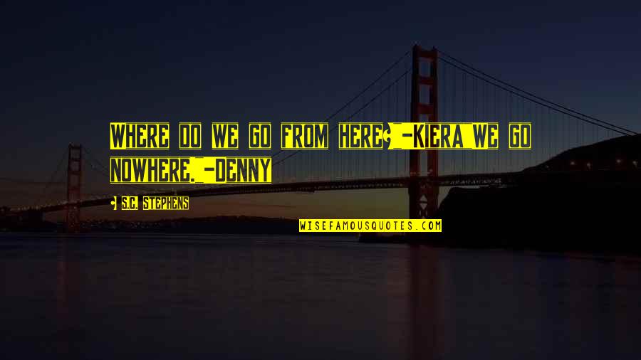 Kiera's Quotes By S.C. Stephens: Where do we go from here?"-Kiera"We go nowhere."-Denny Kiera's Quotes By S.C. Stephens: Where do we go from here?"-Kiera"We go nowhere."-Denny