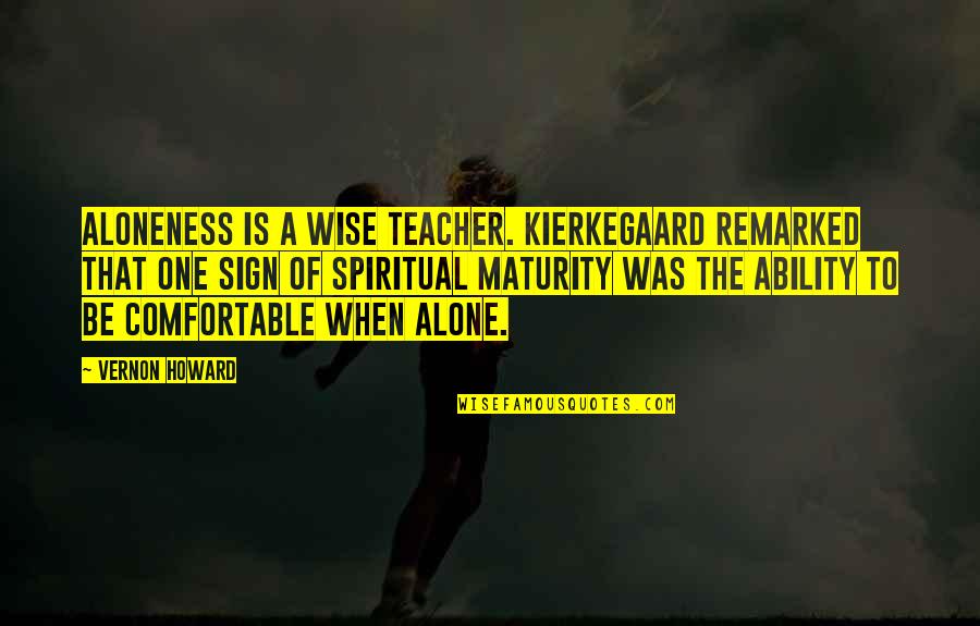 Kierkegaard's Quotes By Vernon Howard: Aloneness is a wise teacher. Kierkegaard remarked that