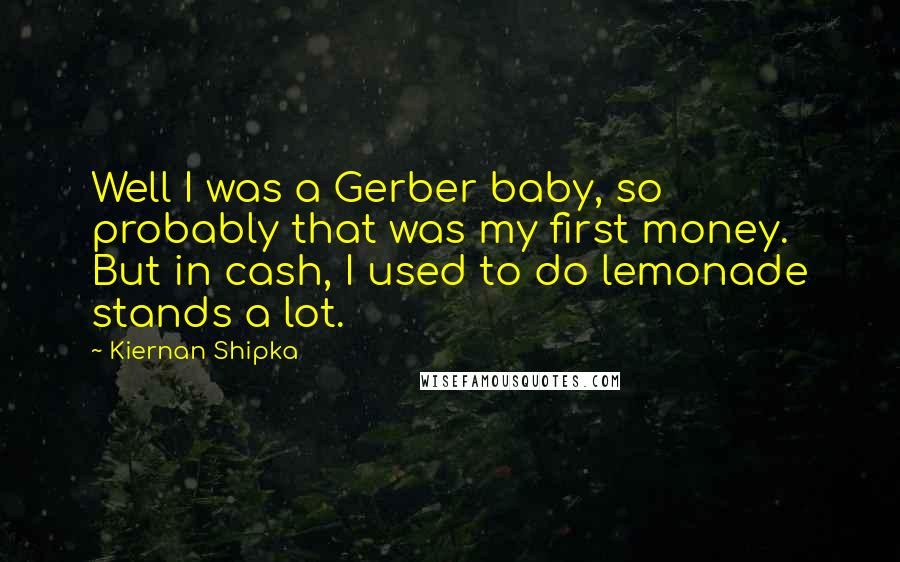 Kiernan Shipka quotes: Well I was a Gerber baby, so probably that was my first money. But in cash, I used to do lemonade stands a lot.