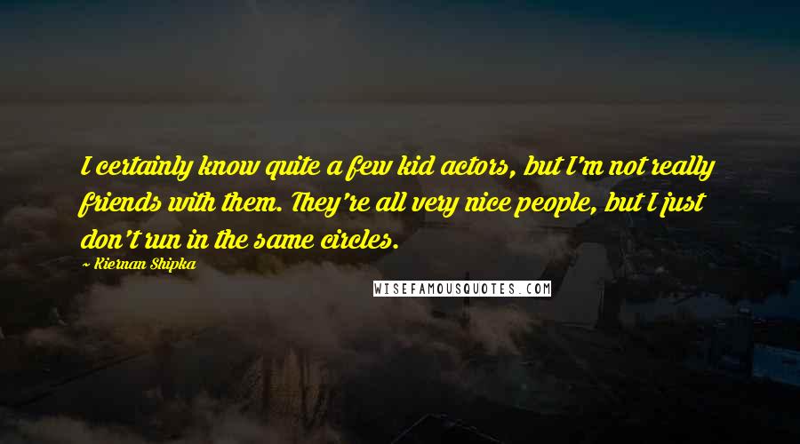 Kiernan Shipka quotes: I certainly know quite a few kid actors, but I'm not really friends with them. They're all very nice people, but I just don't run in the same circles.