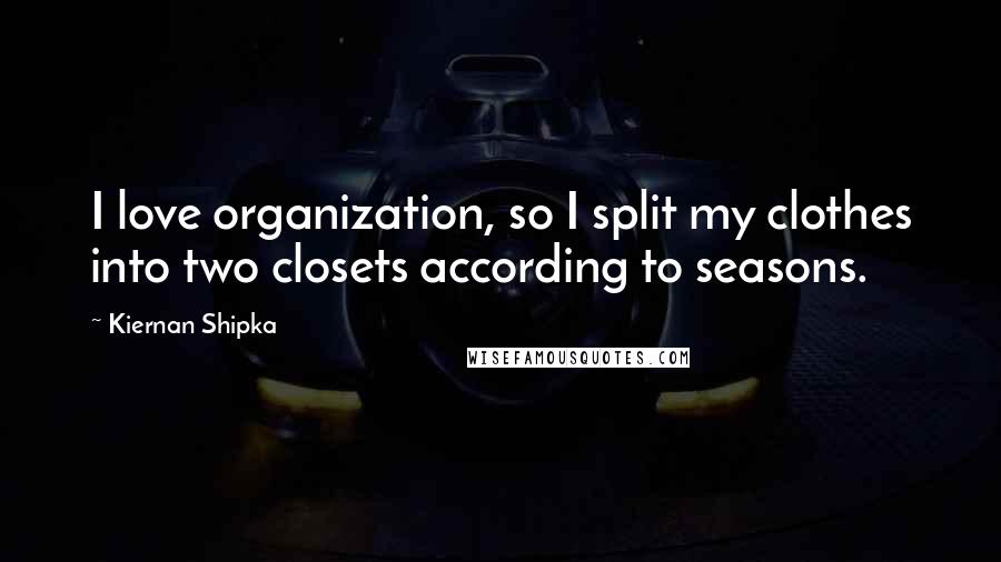 Kiernan Shipka quotes: I love organization, so I split my clothes into two closets according to seasons.