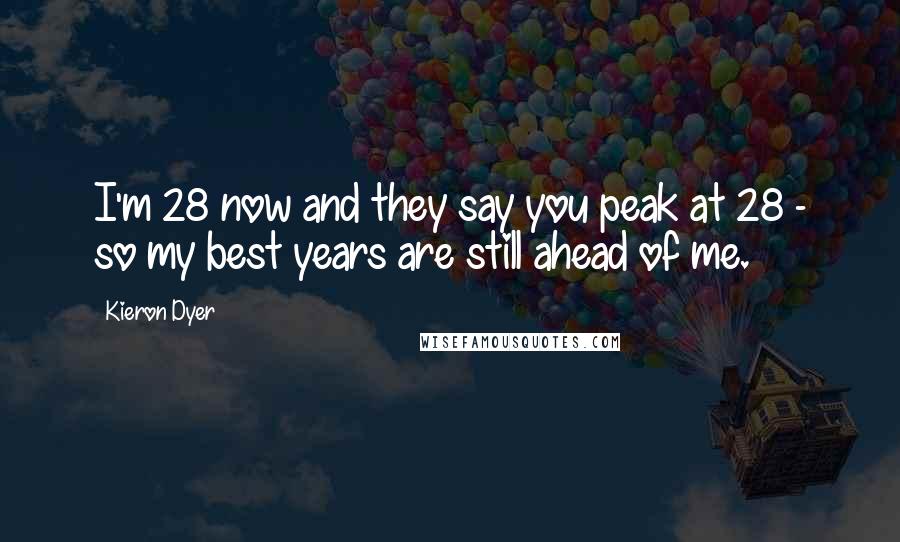 Kieron Dyer quotes: I'm 28 now and they say you peak at 28 - so my best years are still ahead of me.