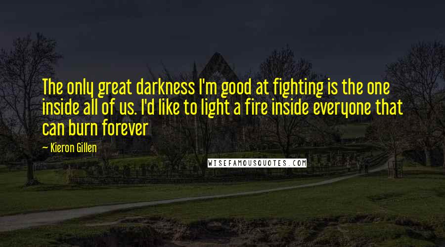 Kieron Gillen quotes: The only great darkness I'm good at fighting is the one inside all of us. I'd like to light a fire inside everyone that can burn forever