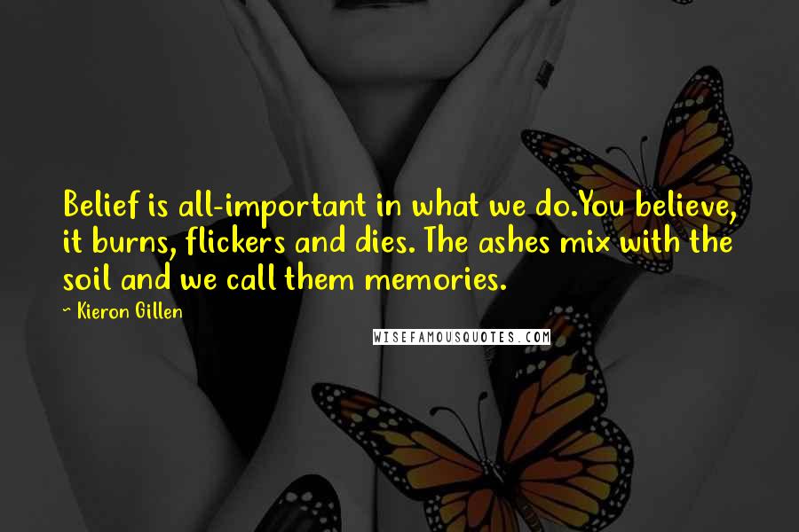 Kieron Gillen quotes: Belief is all-important in what we do.You believe, it burns, flickers and dies. The ashes mix with the soil and we call them memories.