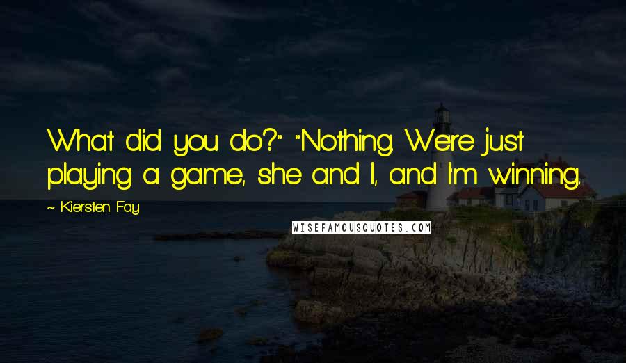 Kiersten Fay quotes: What did you do?" "Nothing. We're just playing a game, she and I, and I'm winning.