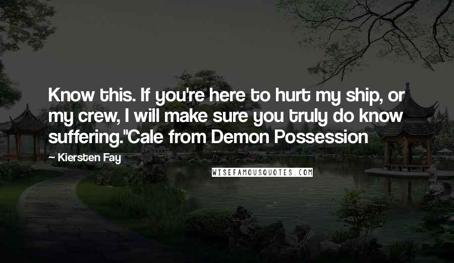 Kiersten Fay quotes: Know this. If you're here to hurt my ship, or my crew, I will make sure you truly do know suffering."Cale from Demon Possession