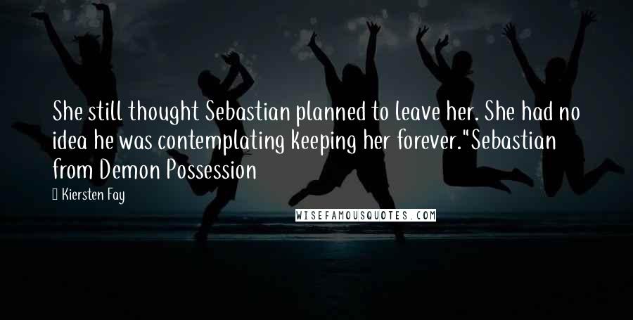 Kiersten Fay quotes: She still thought Sebastian planned to leave her. She had no idea he was contemplating keeping her forever."Sebastian from Demon Possession