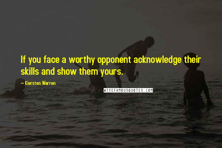 Kiersten Warren quotes: If you face a worthy opponent acknowledge their skills and show them yours.