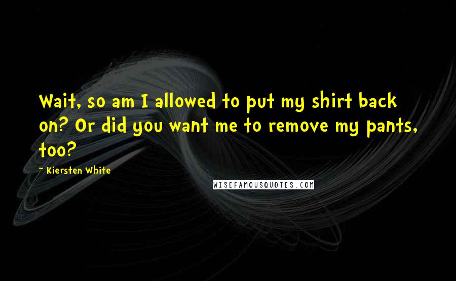 Kiersten White quotes: Wait, so am I allowed to put my shirt back on? Or did you want me to remove my pants, too?