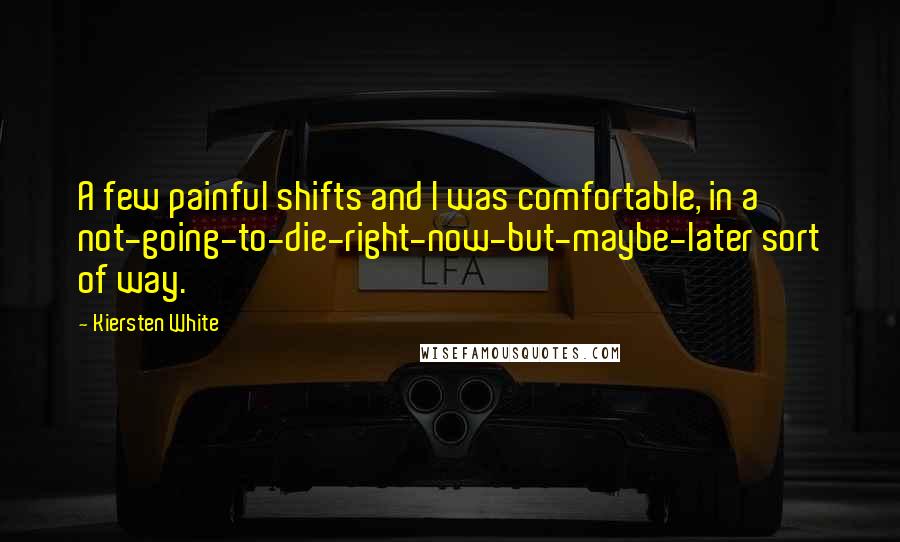 Kiersten White quotes: A few painful shifts and I was comfortable, in a not-going-to-die-right-now-but-maybe-later sort of way.