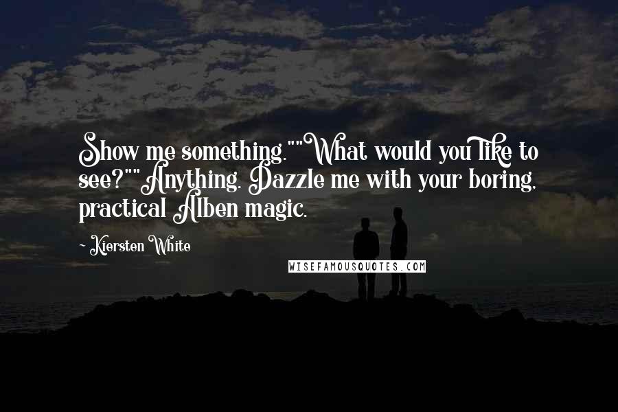 Kiersten White quotes: Show me something.""What would you like to see?""Anything. Dazzle me with your boring, practical Alben magic.