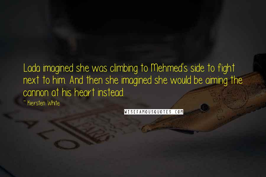 Kiersten White quotes: Lada imagined she was climbing to Mehmed's side to fight next to him. And then she imagined she would be aiming the cannon at his heart instead.