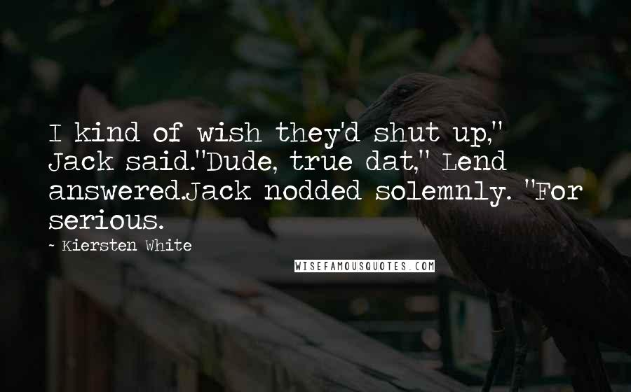 Kiersten White quotes: I kind of wish they'd shut up," Jack said."Dude, true dat," Lend answered.Jack nodded solemnly. "For serious.