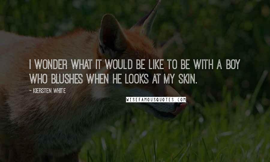 Kiersten White quotes: I wonder what it would be like to be with a boy who blushes when he looks at my skin.