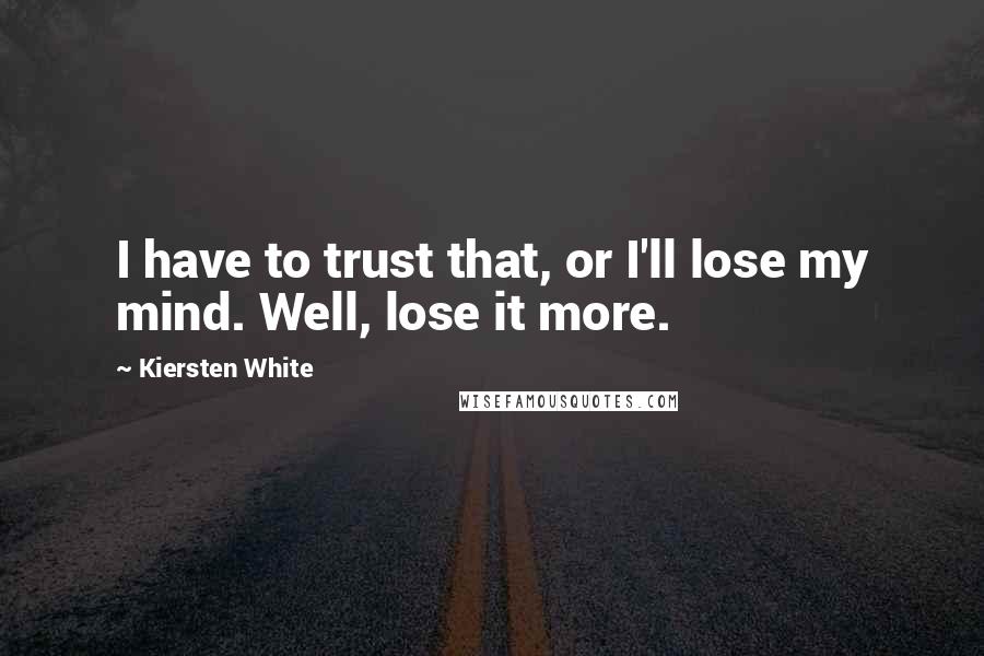 Kiersten White quotes: I have to trust that, or I'll lose my mind. Well, lose it more.