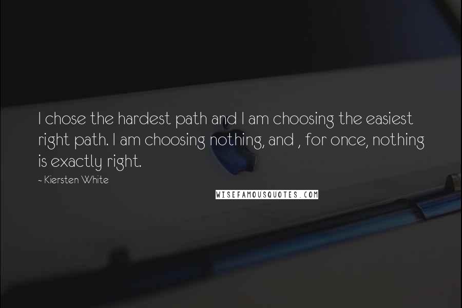 Kiersten White quotes: I chose the hardest path and I am choosing the easiest right path. I am choosing nothing, and , for once, nothing is exactly right.
