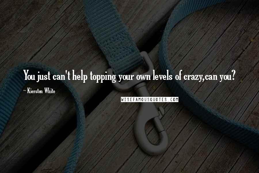 Kiersten White quotes: You just can't help topping your own levels of crazy,can you?