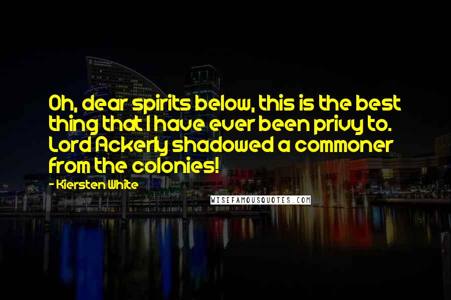 Kiersten White quotes: Oh, dear spirits below, this is the best thing that I have ever been privy to. Lord Ackerly shadowed a commoner from the colonies!