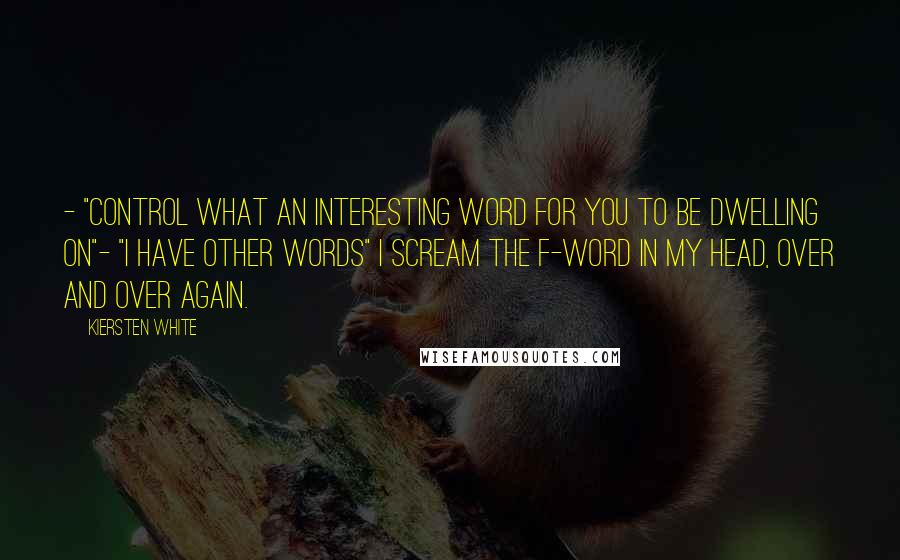 Kiersten White quotes: - "Control what an interesting word for you to be dwelling on"- "I have other words" I scream the F-Word in my head, over and over again.