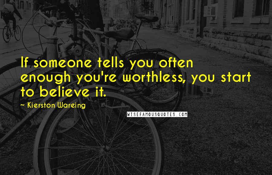 Kierston Wareing quotes: If someone tells you often enough you're worthless, you start to believe it.