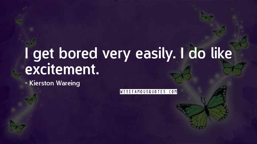 Kierston Wareing quotes: I get bored very easily. I do like excitement.